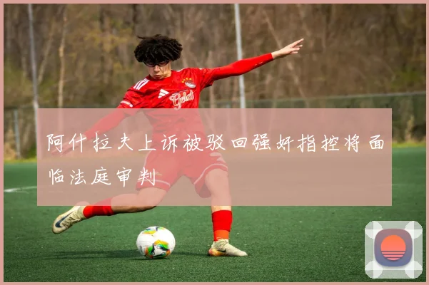 阿什拉夫上诉被驳回强奸指控将面临法庭审判