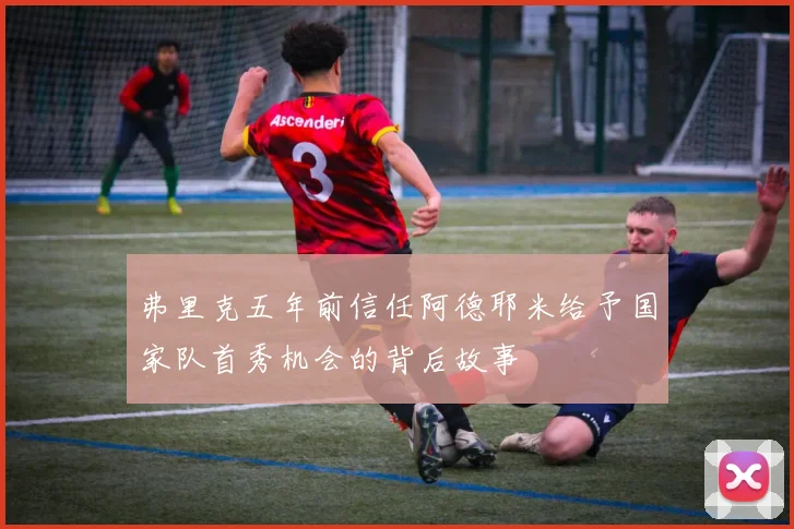 弗里克五年前信任阿德耶米给予国家队首秀机会的背后故事