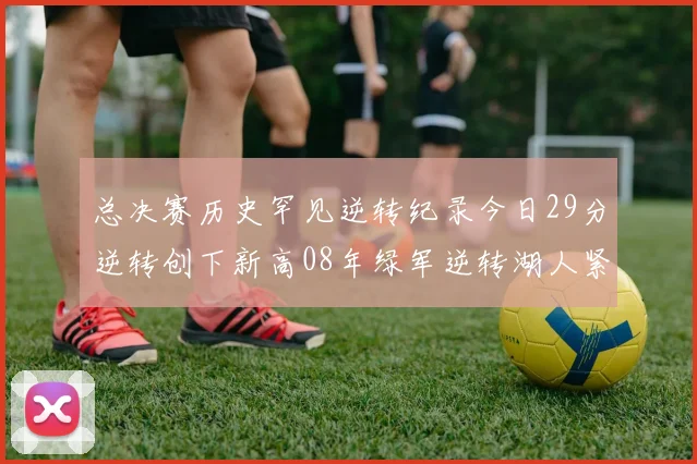 总决赛历史罕见逆转纪录今日29分逆转创下新高08年绿军逆转湖人紧随其后