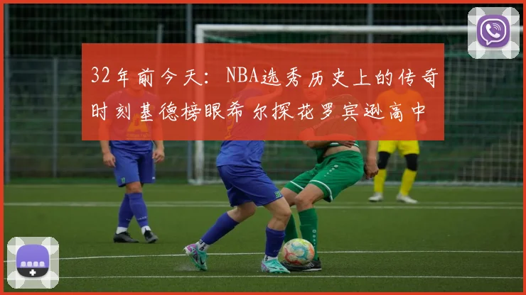 32年前今天：NBA选秀历史上的传奇时刻基德榜眼希尔探花罗宾逊高中状元回顾