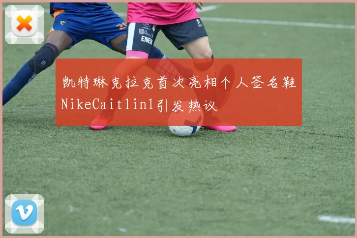 凯特琳克拉克首次亮相个人签名鞋NikeCaitlin1引发热议