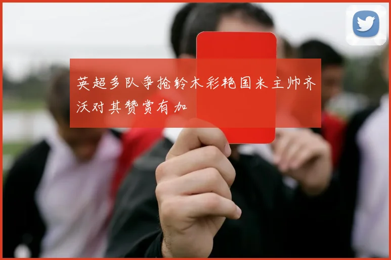 英超多队争抢铃木彩艳国米主帅齐沃对其赞赏有加