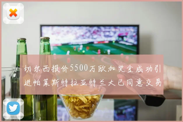切尔西报价5500万欧加奖金成功引进帕莱斯特拉亚特兰大已同意交易