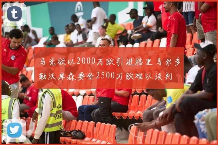 马竞欲以2000万欧引进格里马尔多勒沃库森要价2500万欧难以谈判