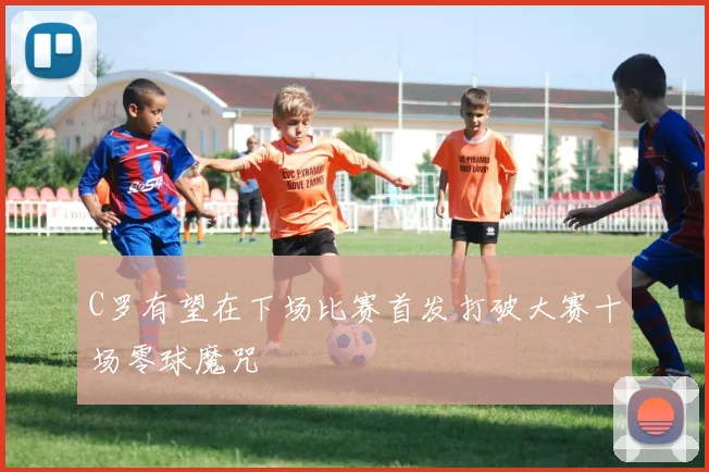 C罗有望在下场比赛首发打破大赛十场零球魔咒
