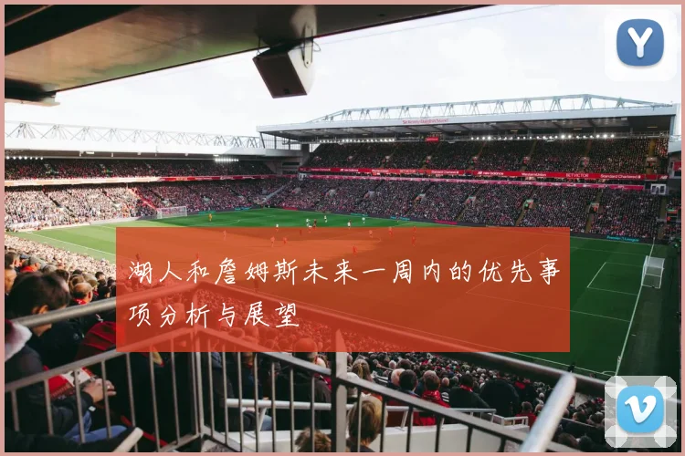 湖人和詹姆斯未来一周内的优先事项分析与展望