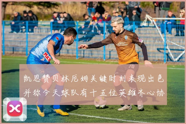 凯恩赞贝林厄姆关键时刻表现出色并称今天球队有十五位英雄齐心协力