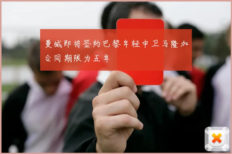 曼城即将签约巴黎年轻中卫马隆加合同期限为五年