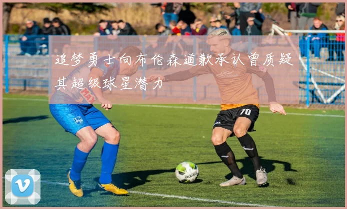 追梦勇士向布伦森道歉承认曾质疑其超级球星潜力
