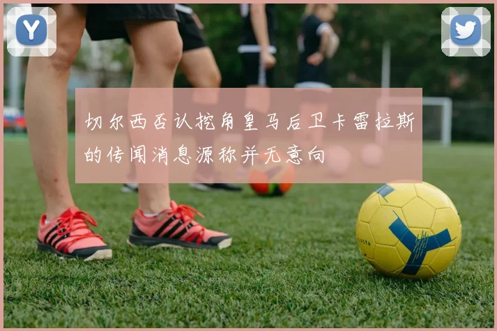 切尔西否认挖角皇马后卫卡雷拉斯的传闻消息源称并无意向
