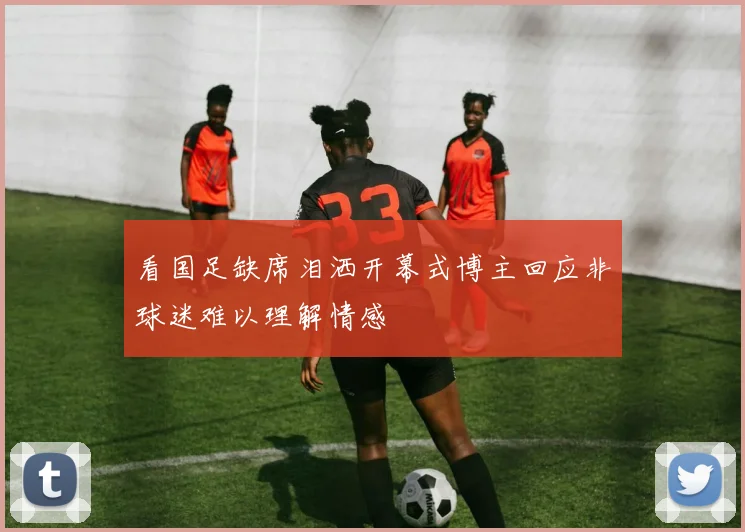 看国足缺席泪洒开幕式博主回应非球迷难以理解情感