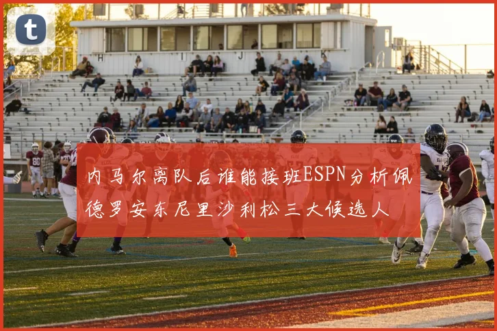 内马尔离队后谁能接班ESPN分析佩德罗安东尼里沙利松三大候选人