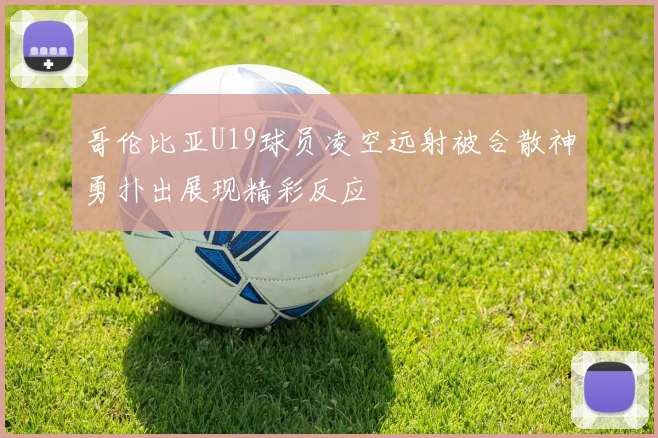 哥伦比亚U19球员凌空远射被合散神勇扑出展现精彩反应