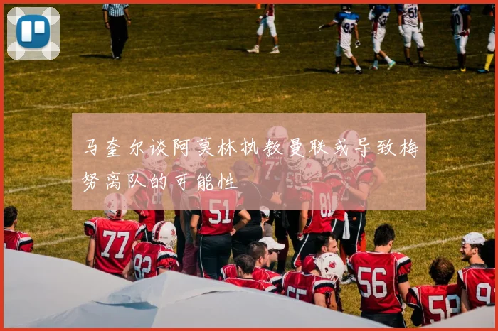马奎尔谈阿莫林执教曼联或导致梅努离队的可能性