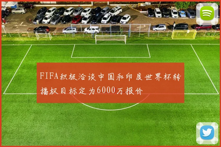 FIFA积极洽谈中国和印度世界杯转播权目标定为6000万报价